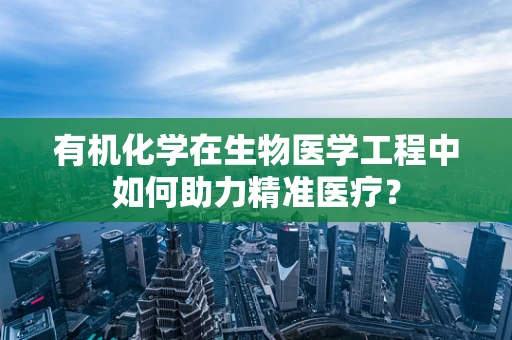 有机化学在生物医学工程中如何助力精准医疗？