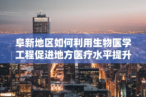 阜新地区如何利用生物医学工程促进地方医疗水平提升？