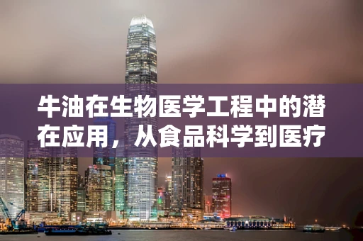 牛油在生物医学工程中的潜在应用，从食品科学到医疗技术的跨界探索