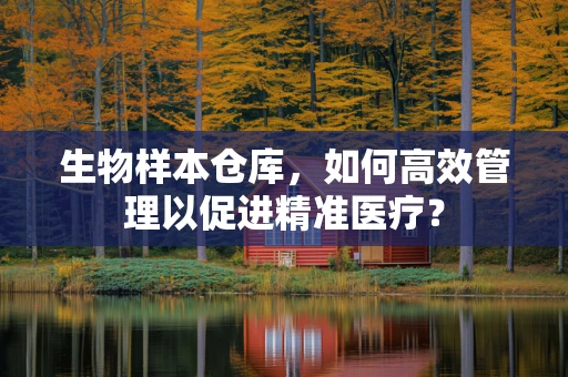 生物样本仓库，如何高效管理以促进精准医疗？