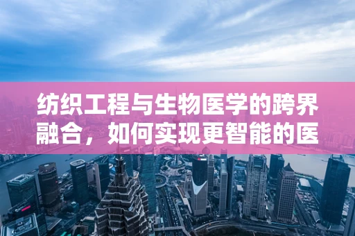 纺织工程与生物医学的跨界融合，如何实现更智能的医疗纺织品？