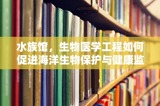 水族馆，生物医学工程如何促进海洋生物保护与健康监测？