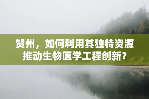贺州，如何利用其独特资源推动生物医学工程创新？