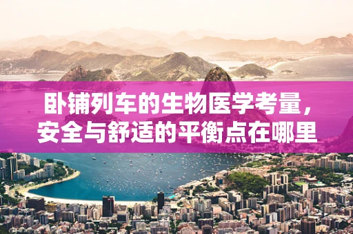 卧铺列车的生物医学考量，安全与舒适的平衡点在哪里？