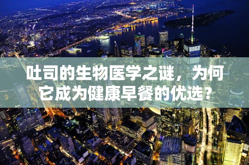 吐司的生物医学之谜，为何它成为健康早餐的优选？