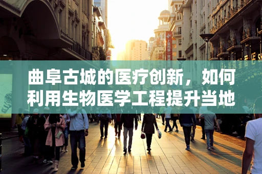 曲阜古城的医疗创新，如何利用生物医学工程提升当地健康水平？