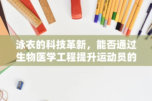 泳衣的科技革新，能否通过生物医学工程提升运动员的水下表现？