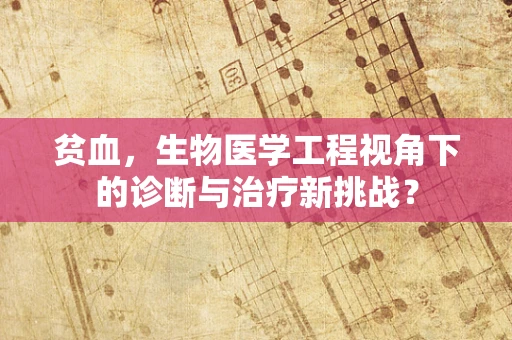 贫血，生物医学工程视角下的诊断与治疗新挑战？