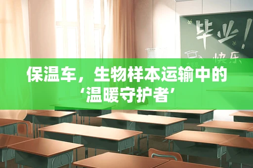 保温车，生物样本运输中的‘温暖守护者’