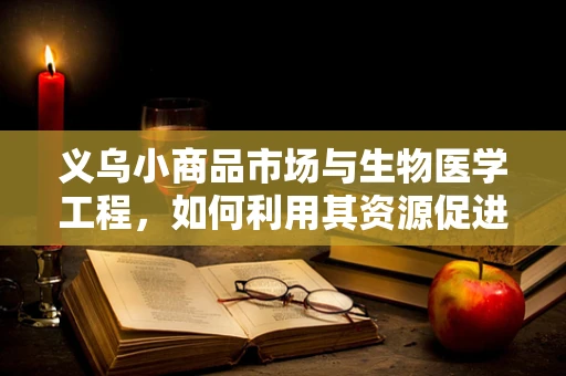 义乌小商品市场与生物医学工程，如何利用其资源促进医疗创新？