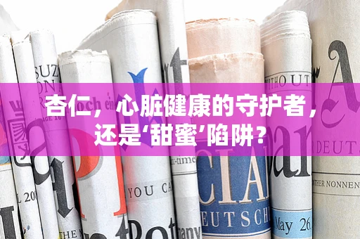 杏仁，心脏健康的守护者，还是‘甜蜜’陷阱？