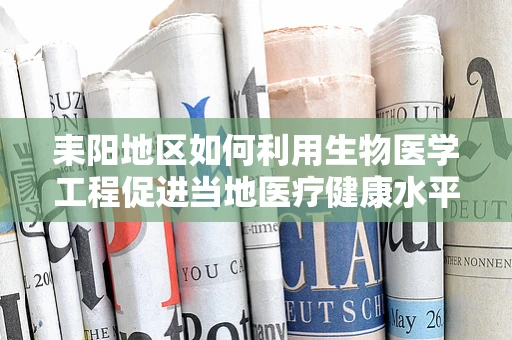 耒阳地区如何利用生物医学工程促进当地医疗健康水平提升？