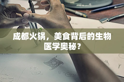 成都火锅，美食背后的生物医学奥秘？