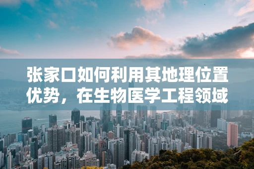 张家口如何利用其地理位置优势，在生物医学工程领域实现创新发展？