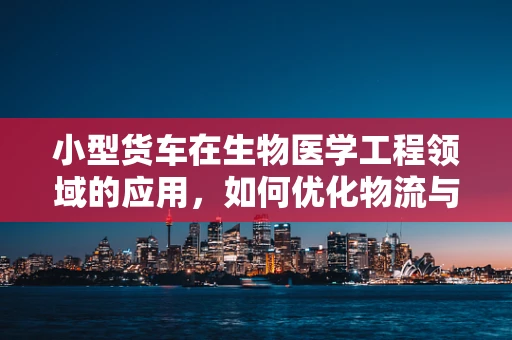 小型货车在生物医学工程领域的应用，如何优化物流与运输效率？