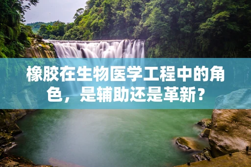 橡胶在生物医学工程中的角色，是辅助还是革新？