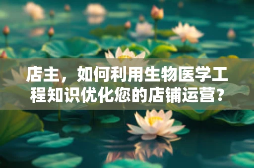 店主，如何利用生物医学工程知识优化您的店铺运营？