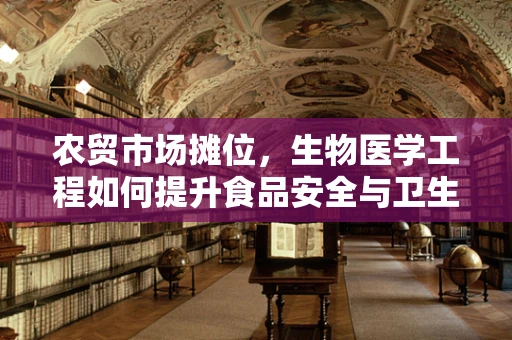 农贸市场摊位，生物医学工程如何提升食品安全与卫生？