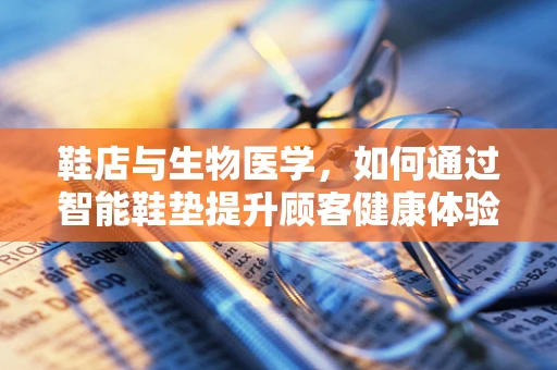 鞋店与生物医学，如何通过智能鞋垫提升顾客健康体验？