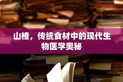 山楂，传统食材中的现代生物医学奥秘