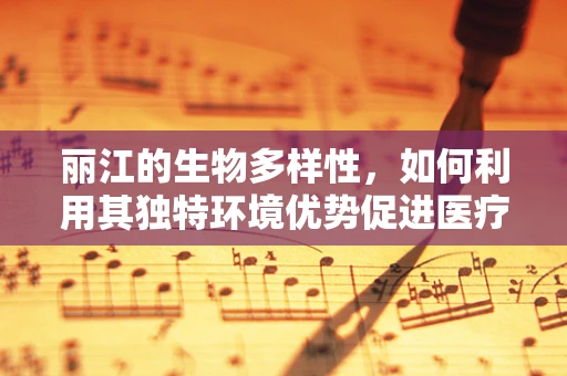 丽江的生物多样性，如何利用其独特环境优势促进医疗技术创新？