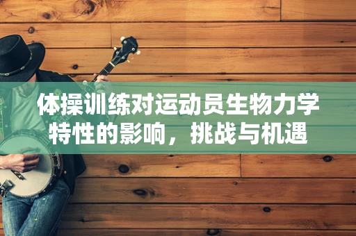 体操训练对运动员生物力学特性的影响，挑战与机遇