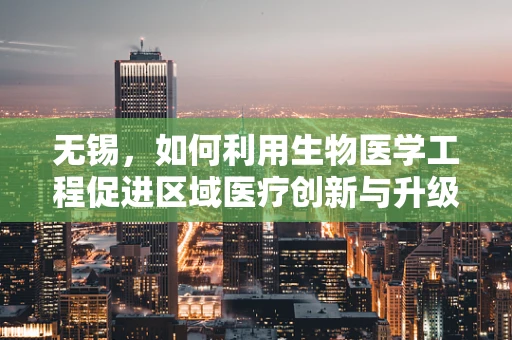 无锡，如何利用生物医学工程促进区域医疗创新与升级？