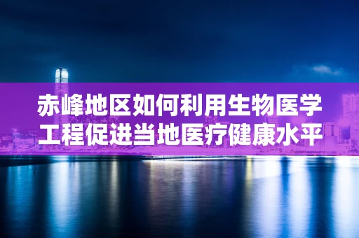 赤峰地区如何利用生物医学工程促进当地医疗健康水平？