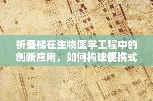 折叠梯在生物医学工程中的创新应用，如何构建便携式组织展开器？