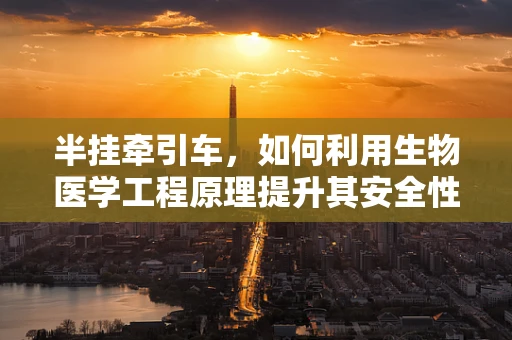 半挂牵引车，如何利用生物医学工程原理提升其安全性能？