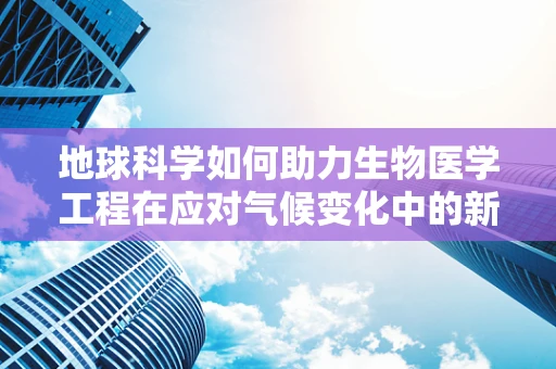 地球科学如何助力生物医学工程在应对气候变化中的新挑战？