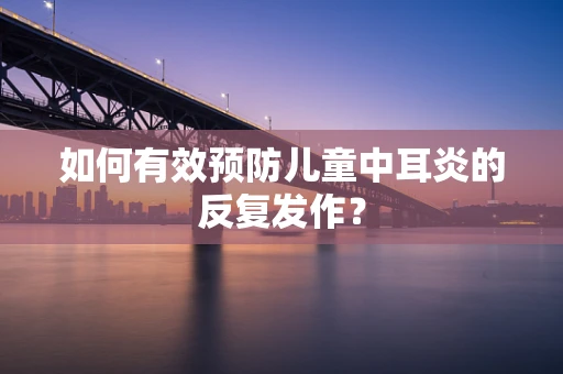 如何有效预防儿童中耳炎的反复发作？