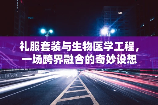 礼服套装与生物医学工程，一场跨界融合的奇妙设想