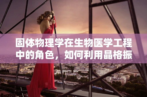 固体物理学在生物医学工程中的角色，如何利用晶格振动提升纳米机器人的精准度？