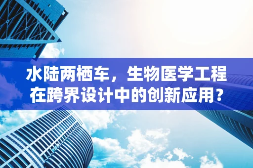 水陆两栖车，生物医学工程在跨界设计中的创新应用？