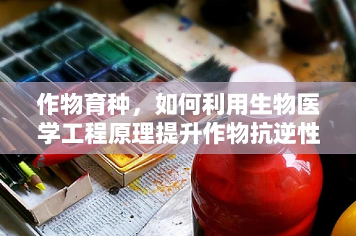 作物育种，如何利用生物医学工程原理提升作物抗逆性？