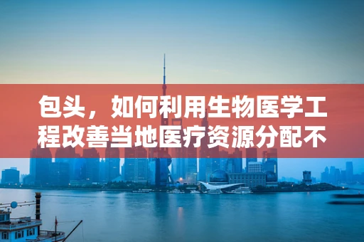 包头，如何利用生物医学工程改善当地医疗资源分配不均？