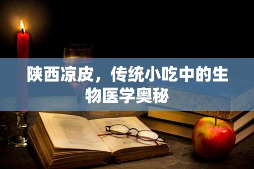 陕西凉皮，传统小吃中的生物医学奥秘