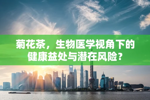菊花茶，生物医学视角下的健康益处与潜在风险？