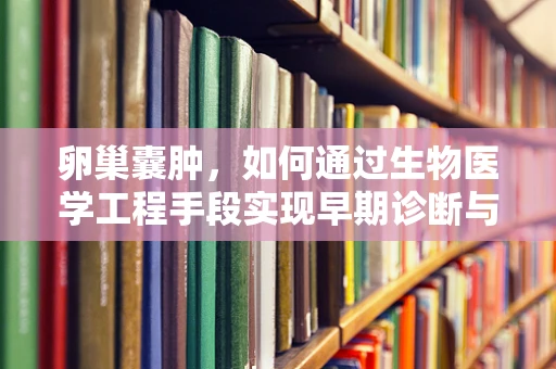 卵巢囊肿，如何通过生物医学工程手段实现早期诊断与个性化治疗？