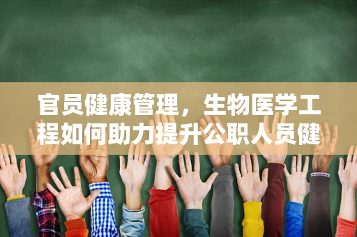 官员健康管理，生物医学工程如何助力提升公职人员健康水平？