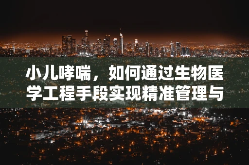 小儿哮喘，如何通过生物医学工程手段实现精准管理与治疗？