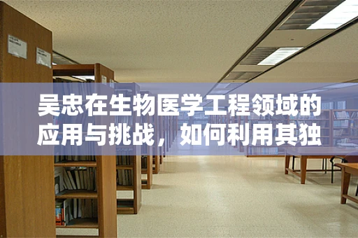 吴忠在生物医学工程领域的应用与挑战，如何利用其独特优势推动技术创新？