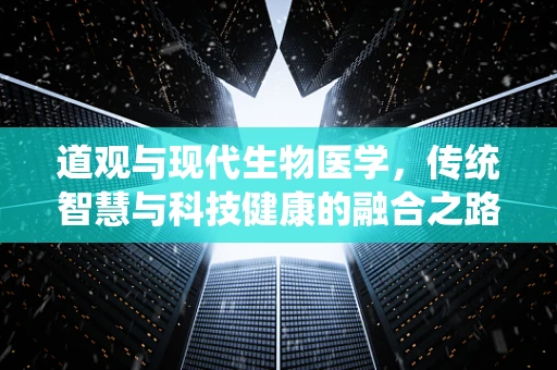 道观与现代生物医学，传统智慧与科技健康的融合之路