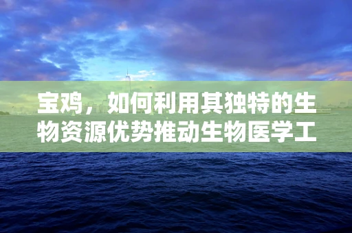 宝鸡，如何利用其独特的生物资源优势推动生物医学工程创新？