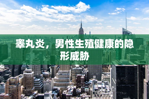 睾丸炎，男性生殖健康的隐形威胁