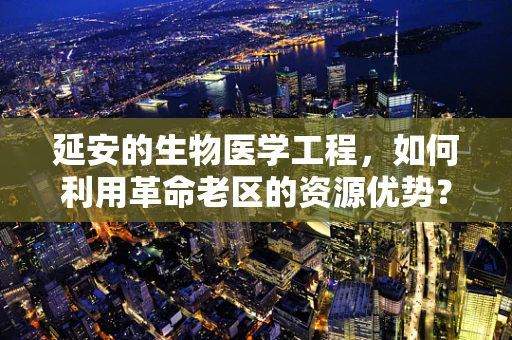 延安的生物医学工程，如何利用革命老区的资源优势？