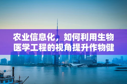 农业信息化，如何利用生物医学工程的视角提升作物健康监测？