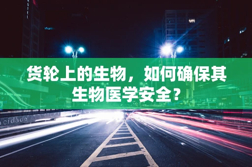 货轮上的生物，如何确保其生物医学安全？