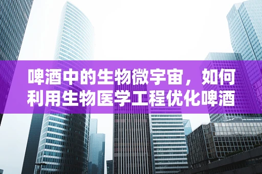 啤酒中的生物微宇宙，如何利用生物医学工程优化啤酒发酵过程？